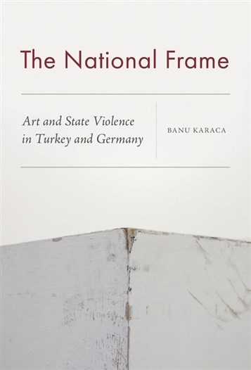 Banu Karaca, The National Frame: Art and State Violence in Turkey and Germany (New Texts Out Now)
